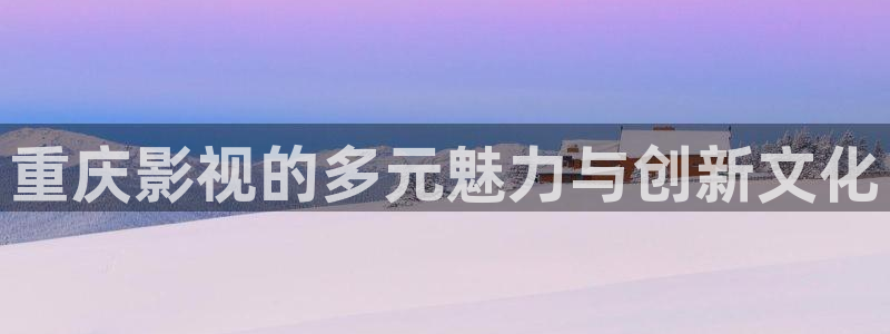 飘雪影院在线免费观看西瓜：重庆影视的多元魅力与创新文化